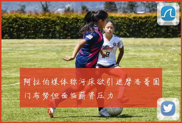 阿拉伯媒体称河床欲引进摩洛哥国门布努但面临薪资压力
