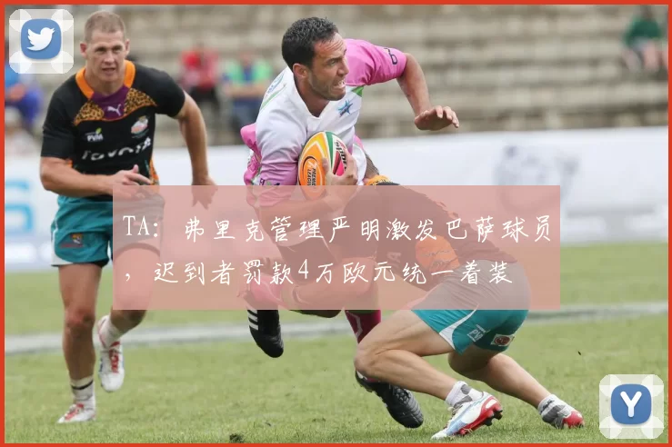 TA：弗里克管理严明激发巴萨球员，迟到者罚款4万欧元统一着装